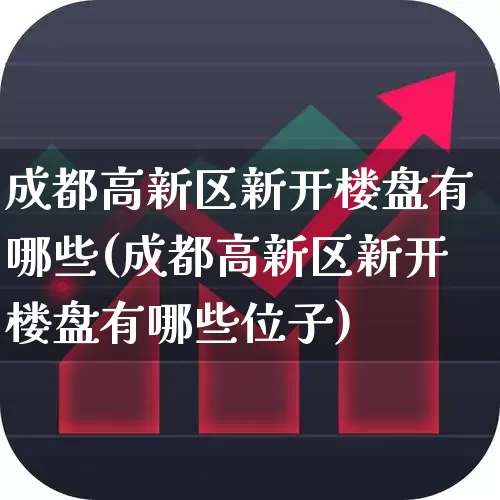 成都高新区新开楼盘有哪些(成都高新区新开楼盘有哪些位子)_https://www.ljyuan-tech.com_科创板_第1张
