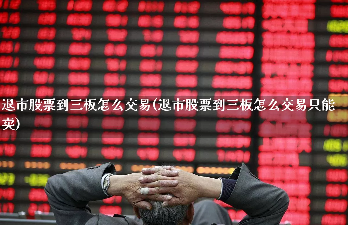 退市股票到三板怎么交易(退市股票到三板怎么交易只能卖)_https://www.ljyuan-tech.com_上交所_第1张