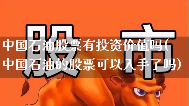中国石油股票有投资价值吗(中国石油的股票可以入手了吗)_https://www.ljyuan-tech.com_深交所_第1张