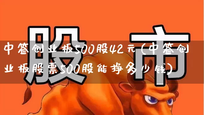 中签创业板500股42元(中签创业板股票500股能挣多少钱)_https://www.ljyuan-tech.com_上交所_第1张