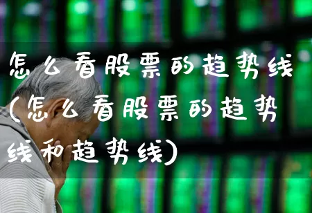 怎么看股票的趋势线(怎么看股票的趋势线和趋势线)_https://www.ljyuan-tech.com_深交所_第1张