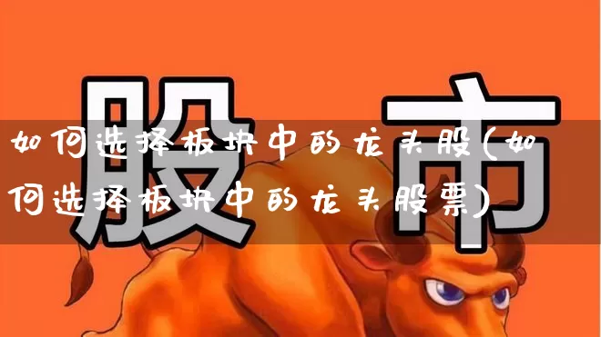 如何选择板块中的龙头股(如何选择板块中的龙头股票)_https://www.ljyuan-tech.com_上交所_第1张