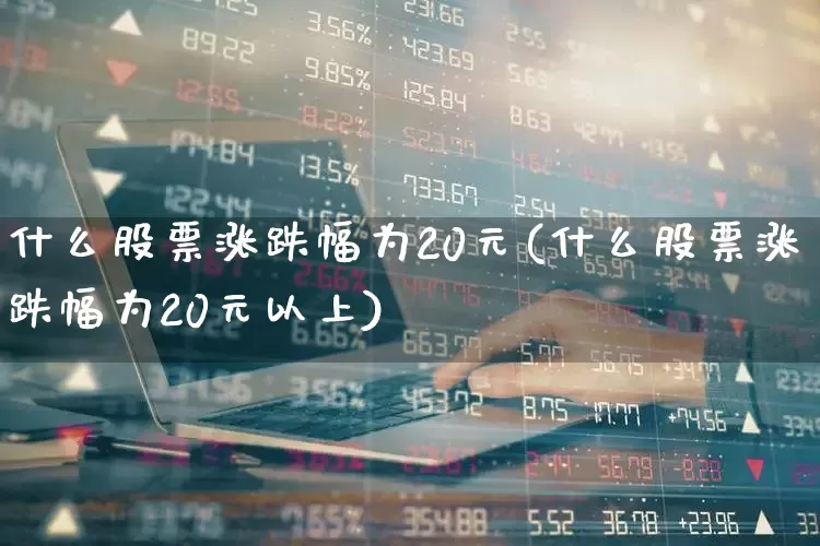 什么股票涨跌幅为20元(什么股票涨跌幅为20元以上)_https://www.ljyuan-tech.com_科创板_第1张