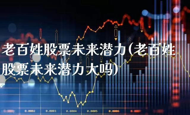 老百姓股票未来潜力(老百姓股票未来潜力大吗)_https://www.ljyuan-tech.com_上交所_第1张