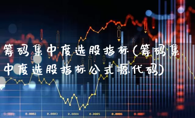 筹码集中度选股指标(筹码集中度选股指标公式源代码)_https://www.ljyuan-tech.com_上交所_第1张