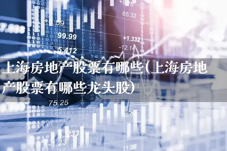 上海房地产股票有哪些(上海房地产股票有哪些龙头股)_https://www.ljyuan-tech.com_创业板_第1张