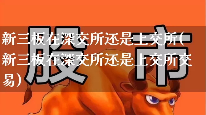 新三板在深交所还是上交所(新三板在深交所还是上交所交易)_https://www.ljyuan-tech.com_创业板_第1张