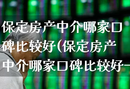 保定房产中介哪家口碑比较好(保定房产中介哪家口碑比较好一点)_https://www.ljyuan-tech.com_上交所_第1张