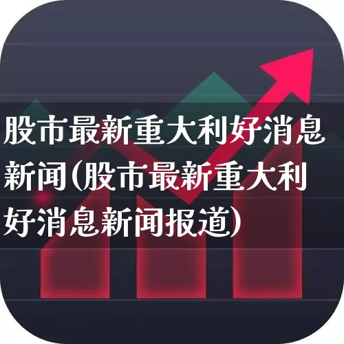 股市最新重大利好消息新闻(股市最新重大利好消息新闻报道)_https://www.ljyuan-tech.com_北交所_第1张
