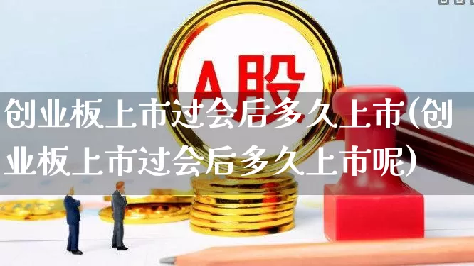 创业板上市过会后多久上市(创业板上市过会后多久上市呢)_https://www.ljyuan-tech.com_科创板_第1张