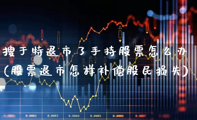 搜于特退市了手持股票怎么办(股票退市怎样补偿股民损失)_https://www.ljyuan-tech.com_创业板_第1张