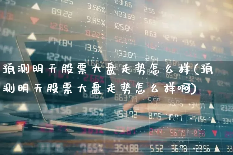 预测明天股票大盘走势怎么样(预测明天股票大盘走势怎么样啊)_https://www.ljyuan-tech.com_北交所_第1张