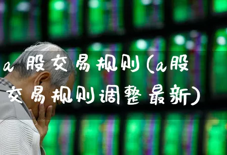 a 股交易规则(a股交易规则调整最新)_https://www.ljyuan-tech.com_科创板_第1张
