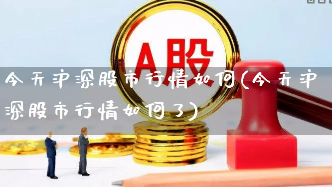 今天沪深股市行情如何(今天沪深股市行情如何了)_https://www.ljyuan-tech.com_北交所_第1张