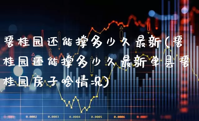 碧桂园还能撑多少久最新(碧桂园还能撑多少久最新单县碧桂园房子啥情况)_https://www.ljyuan-tech.com_科创板_第1张