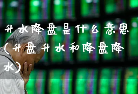 升水降盘是什么意思(升盘升水和降盘降水)_https://www.ljyuan-tech.com_创业板_第1张