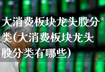 大消费板块龙头股分类(大消费板块龙头股分类有哪些)_https://www.ljyuan-tech.com_创业板_第1张