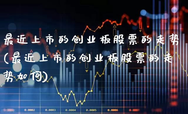 最近上市的创业板股票的走势(最近上市的创业板股票的走势如何)_https://www.ljyuan-tech.com_科创板_第1张