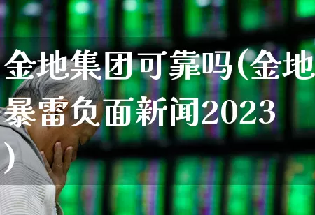 金地集团可靠吗(金地暴雷负面新闻2023)_https://www.ljyuan-tech.com_上交所_第1张