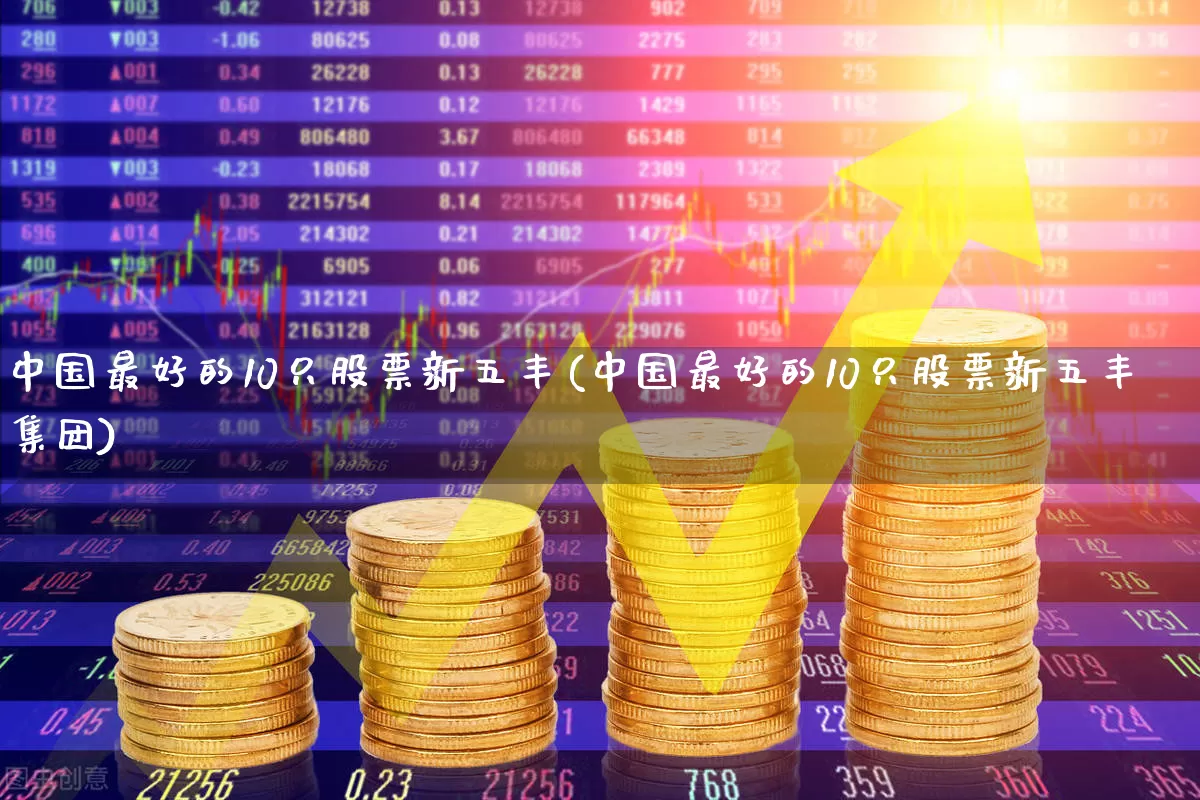中国最好的10只股票新五丰(中国最好的10只股票新五丰集团)_https://www.ljyuan-tech.com_上交所_第1张
