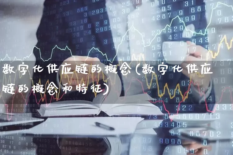 数字化供应链的概念(数字化供应链的概念和特征)_https://www.ljyuan-tech.com_科创板_第1张