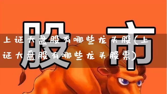 上证大盘股有哪些龙头股(上证大盘股有哪些龙头股票)_https://www.ljyuan-tech.com_科创板_第1张
