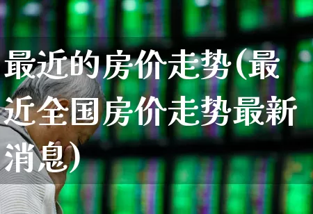 最近的房价走势(最近全国房价走势最新消息)_https://www.ljyuan-tech.com_上交所_第1张