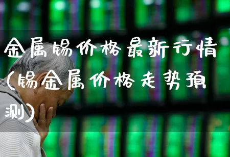 金属锡价格最新行情(锡金属价格走势预测)_https://www.ljyuan-tech.com_北交所_第1张
