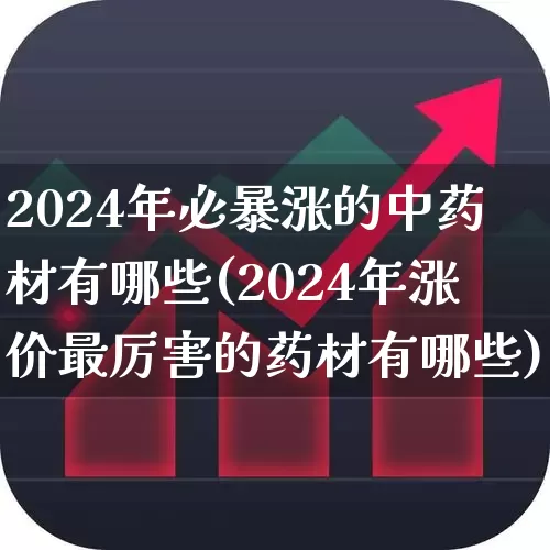 2024年必暴涨的中药材有哪些(2024年涨价最厉害的药材有哪些)_https://www.ljyuan-tech.com_上交所_第1张