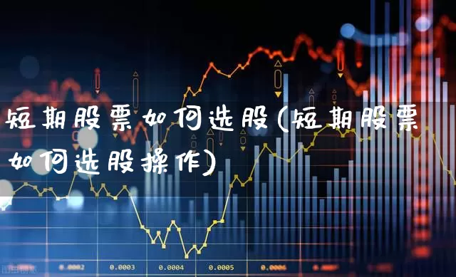 短期股票如何选股(短期股票如何选股操作)_https://www.ljyuan-tech.com_北交所_第1张