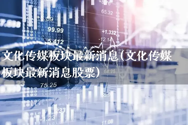 文化传媒板块最新消息(文化传媒板块最新消息股票)_https://www.ljyuan-tech.com_上交所_第1张