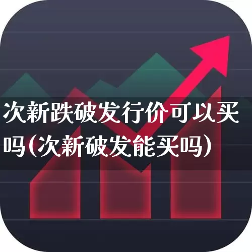 次新跌破发行价可以买吗(次新破发能买吗)_https://www.ljyuan-tech.com_创业板_第1张