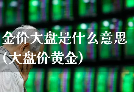 金价大盘是什么意思(大盘价黄金)_https://www.ljyuan-tech.com_科创板_第1张