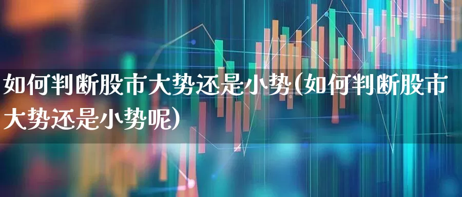 如何判断股市大势还是小势(如何判断股市大势还是小势呢)_https://www.ljyuan-tech.com_北交所_第1张