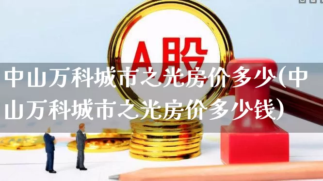 中山万科城市之光房价多少(中山万科城市之光房价多少钱)_https://www.ljyuan-tech.com_深交所_第1张