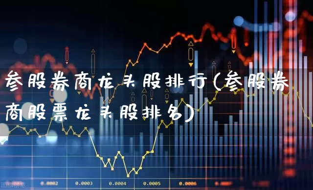 参股券商龙头股排行(参股券商股票龙头股排名)_https://www.ljyuan-tech.com_深交所_第1张