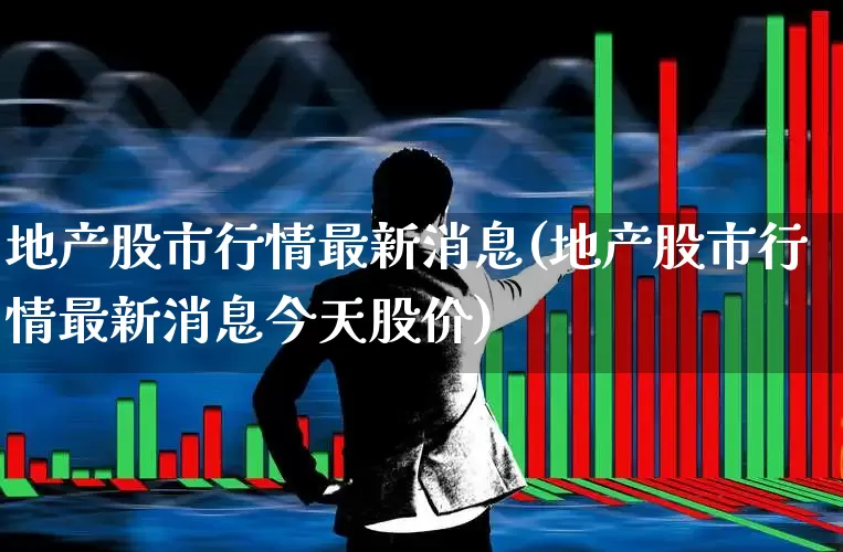 地产股市行情最新消息(地产股市行情最新消息今天股价)_https://www.ljyuan-tech.com_深交所_第1张