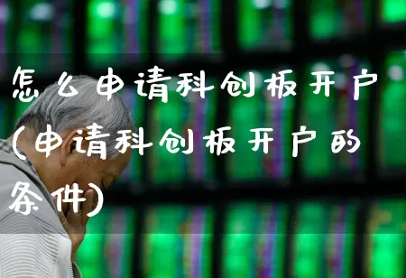 怎么申请科创板开户(申请科创板开户的条件)_https://www.ljyuan-tech.com_北交所_第1张