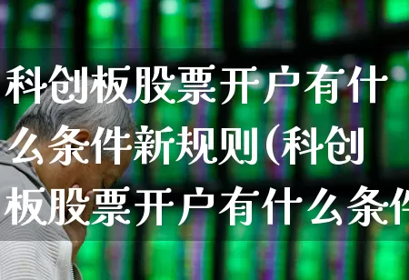科创板股票开户有什么条件新规则(科创板股票开户有什么条件新规则吗)_https://www.ljyuan-tech.com_创业板_第1张