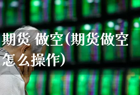 期货 做空(期货做空怎么操作)_https://www.ljyuan-tech.com_北交所_第1张