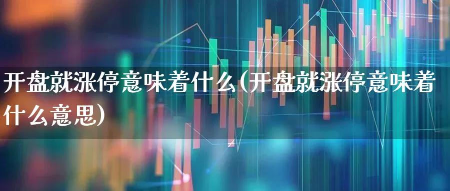 开盘就涨停意味着什么(开盘就涨停意味着什么意思)_https://www.ljyuan-tech.com_北交所_第1张