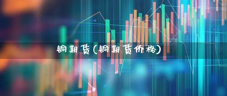 铜期货(铜期货价格)_https://www.ljyuan-tech.com_深交所_第1张