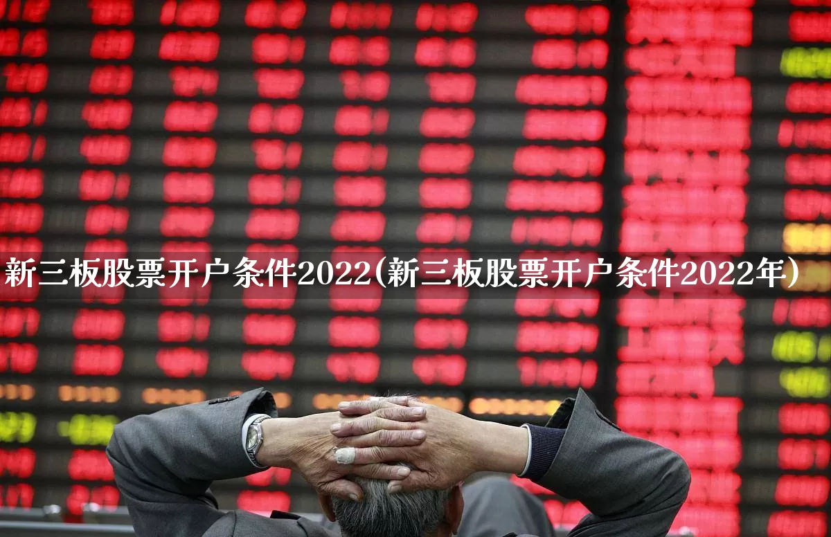 新三板股票开户条件2022(新三板股票开户条件2022年)_https://www.ljyuan-tech.com_科创板_第1张