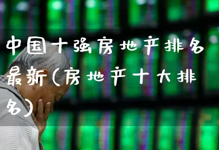中国十强房地产排名最新(房地产十大排名)_https://www.ljyuan-tech.com_科创板_第1张