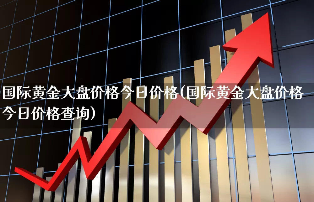 国际黄金大盘价格今日价格(国际黄金大盘价格今日价格查询)_https://www.ljyuan-tech.com_北交所_第1张