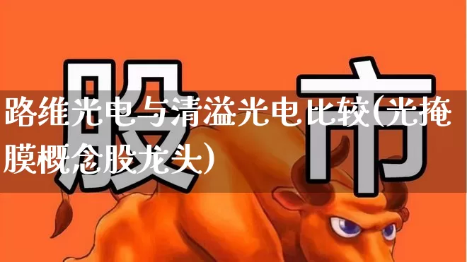 路维光电与清溢光电比较(光掩膜概念股龙头)_https://www.ljyuan-tech.com_科创板_第1张