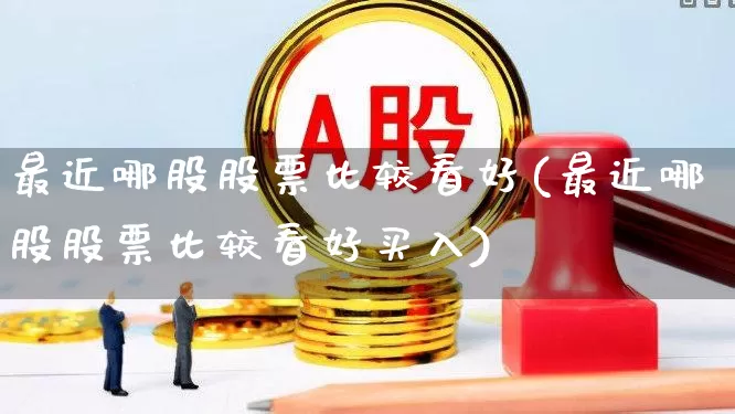 最近哪股股票比较看好(最近哪股股票比较看好买入)_https://www.ljyuan-tech.com_北交所_第1张