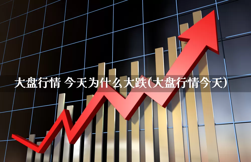 大盘行情 今天为什么大跌(大盘行情今天)_https://www.ljyuan-tech.com_深交所_第1张