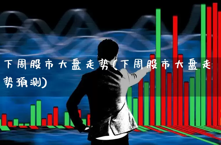 下周股市大盘走势(下周股市大盘走势预测)_https://www.ljyuan-tech.com_上交所_第1张