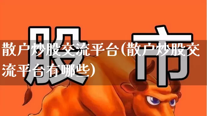 散户炒股交流平台(散户炒股交流平台有哪些)_https://www.ljyuan-tech.com_深交所_第1张